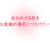 自分のやる気をお客様の満足につなげたい