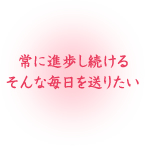 常に進歩し続けるそんな毎日を送りたい