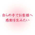 自らの手でお客様へ感動を生みたい