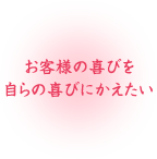 お客様の喜びを自らの喜びにかえたい